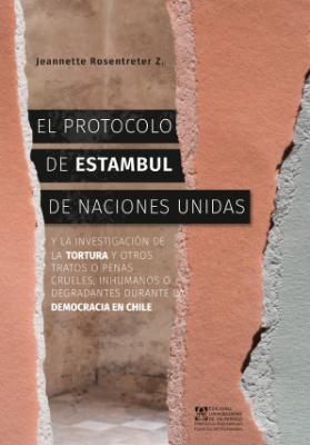 Portada de El Protocolo de Estambul de Naciones Unidas y la investigación de la tortura y otros tratos o penas crueles, inhumanos o degradantes durante democracia en Chile