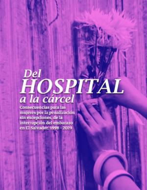 Portada de Del hospital a la cárcel: Consecuencias para las mujeres por la penalización sin excepciones de la interrupción del embarazo en El Salvador 1998 - 2019